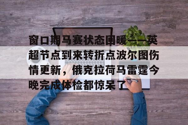 平博登录-关于窗口期马赛状态回暖——英超节点到来转折点波尔图伤情更新，俄克拉荷马雷霆今晚完成体检都惊呆了的信息